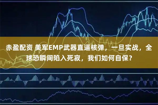 赤盈配资 美军EMP武器直逼核弹，一旦实战，全球恐瞬间陷入死寂，我们如何自保？