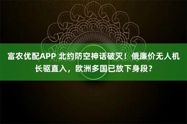 富农优配APP 北约防空神话破灭！俄廉价无人机长驱直入，欧洲多国已放下身段？