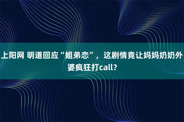 上阳网 明道回应“姐弟恋”，这剧情竟让妈妈奶奶外婆疯狂打call？