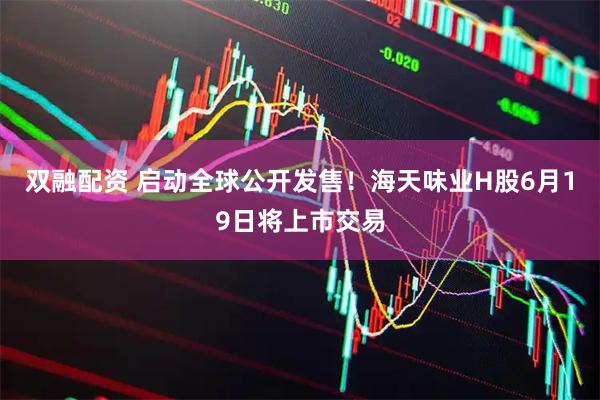 双融配资 启动全球公开发售！海天味业H股6月19日将上市交易