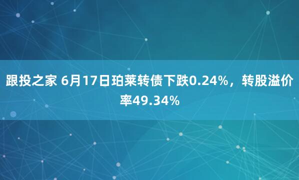 跟投之家 6月17日珀莱转债下跌0.24%，转股溢价率49.34%