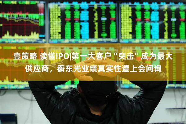 壹策略 读懂IPO|第一大客户“突击”成为最大供应商，蘅东光业绩真实性遭上会问询