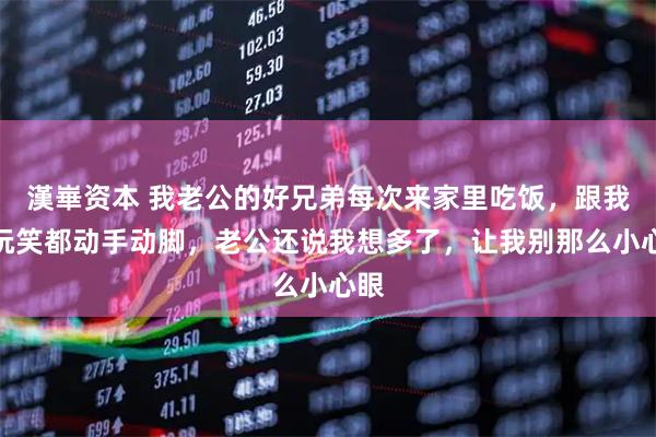 漢崋资本 我老公的好兄弟每次来家里吃饭，跟我开玩笑都动手动脚，老公还说我想多了，让我别那么小心眼