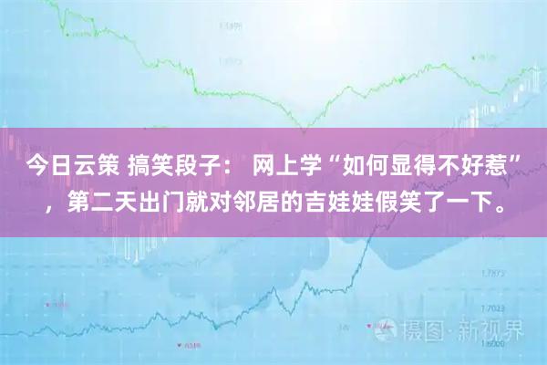 今日云策 搞笑段子： 网上学“如何显得不好惹”，第二天出门就对邻居的吉娃娃假笑了一下。
