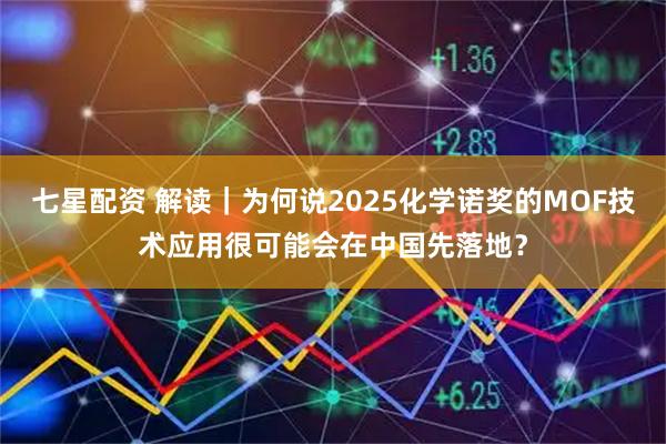 七星配资 解读｜为何说2025化学诺奖的MOF技术应用很可能会在中国先落地？