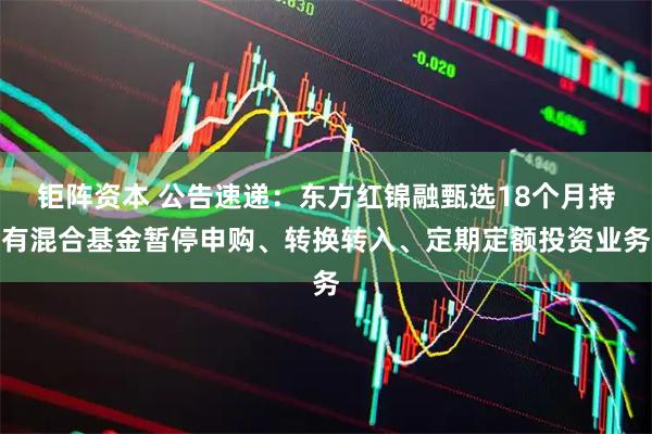 钜阵资本 公告速递：东方红锦融甄选18个月持有混合基金暂停申购、转换转入、定期定额投资业务