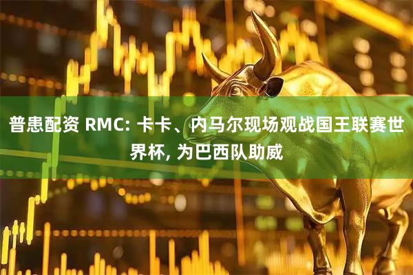 普患配资 RMC: 卡卡、内马尔现场观战国王联赛世界杯, 为巴西队助威