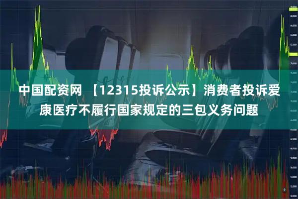 中国配资网 【12315投诉公示】消费者投诉爱康医疗不履行国家规定的三包义务问题