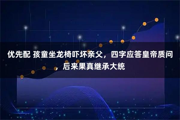 优先配 孩童坐龙椅吓坏亲父，四字应答皇帝质问，后来果真继承大统