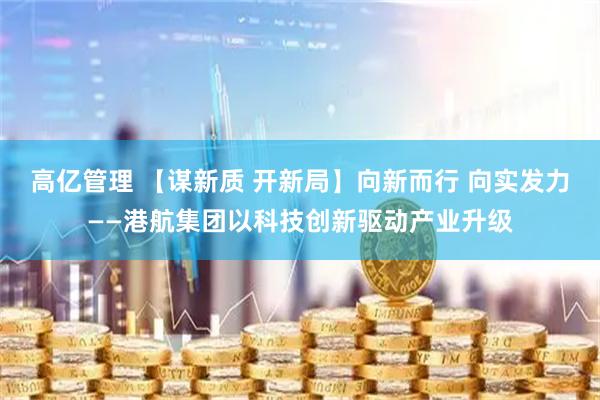 高亿管理 【谋新质 开新局】向新而行 向实发力——港航集团以科技创新驱动产业升级