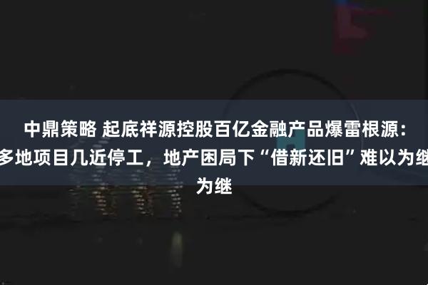 中鼎策略 起底祥源控股百亿金融产品爆雷根源：多地项目几近停工，地产困局下“借新还旧”难以为继