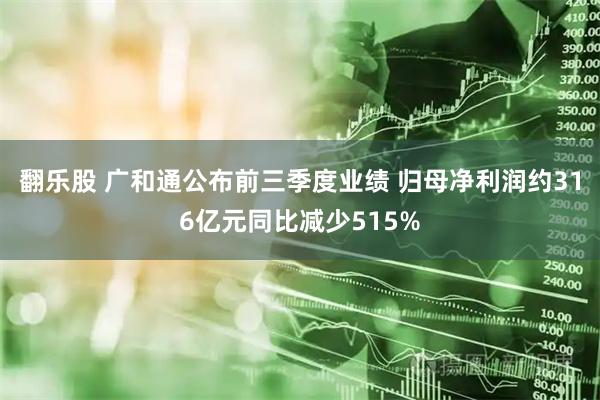 翻乐股 广和通公布前三季度业绩 归母净利润约316亿元同比减少515%