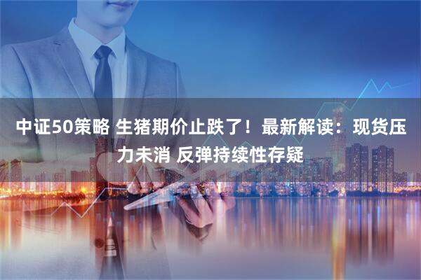 中证50策略 生猪期价止跌了！最新解读：现货压力未消 反弹持续性存疑